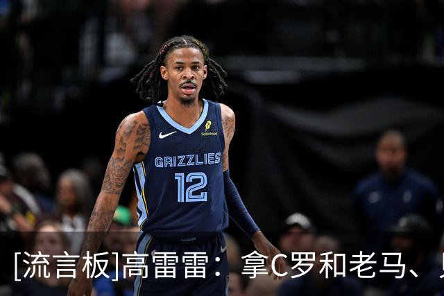[流言板]高雷雷：拿C罗和老马、贝利相比并非狂妄，他和梅西同一高度